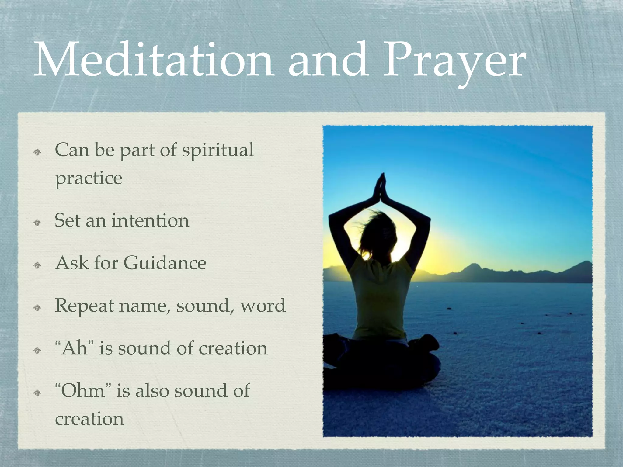 Meditation and Prayer
  Can be part of spiritual
practice
  Set an intention
  Ask for Guidance
  Repeat name, sound, word
  “Ah” is sound of creation
  “Ohm” is also sound of
creation
 