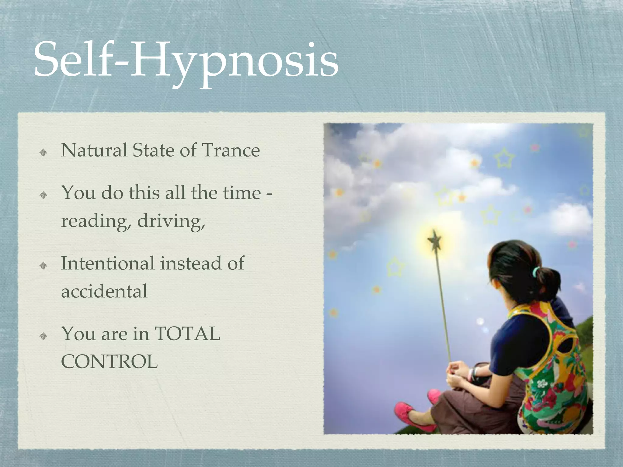 Self-Hypnosis
  Natural State of Trance
  You do this all the time -
reading, driving,
  Intentional instead of
accidental
  You are in TOTAL
CONTROL
 