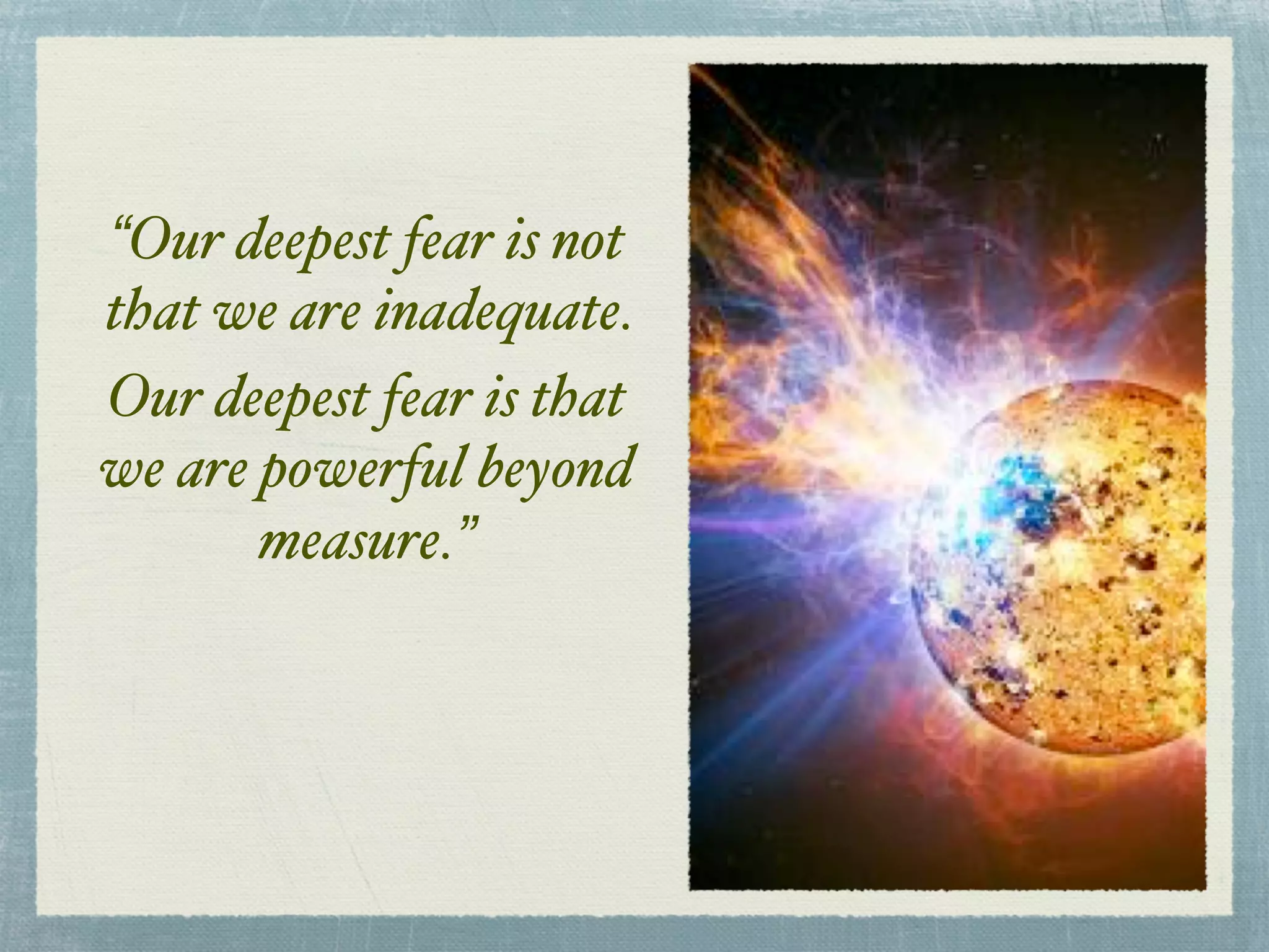“Our deepest fear is not
that we are inadequate.
Our deepest fear is that
we are powerful beyond
measure.”
 