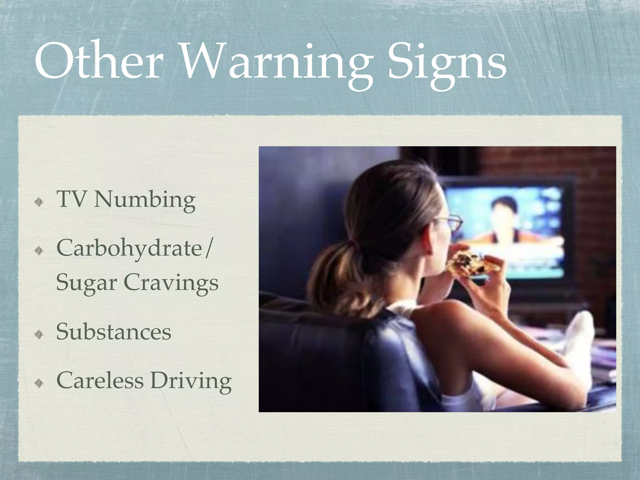 Other Warning Signs
  TV Numbing
  Carbohydrate/
Sugar Cravings
  Substances
  Careless Driving
 