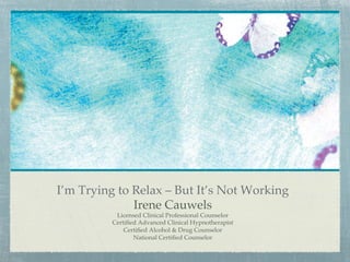 I’m Trying to Relax – But It’s Not Working!
Irene Cauwels!
Licensed Clinical Professional Counselor!
Certiﬁed Advanced Clinical Hypnotherapist!
Certiﬁed Alcohol & Drug Counselor!
National Certiﬁed Counselor
 