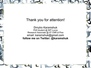 Thank you for attention!

         Dmytro Karamshuk
        PhD student @ IMT Lucca
   Research Associate @ IIT CNR di Pisa
    email: karamshuk@gmail.com
follow me on Twitter: @karamshuk
 