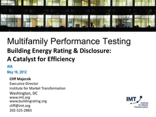 Multifamily Performance Testing
Building Energy Rating & Disclosure:
A Catalyst for Efficiency
AIA
May 16, 2012
 Cliff Majersik
 Executive Director
 Institute for Market Transformation
 Washington, DC
 www.imt.org
 www.buildingrating.org
 cliff@imt.org
 202-525-2883
 