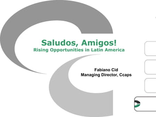 Saludos, Amigos!
Rising Opportunities in Latin America



                        Fabiano Cid
                   Managing Director, Ccaps




                                              1
 