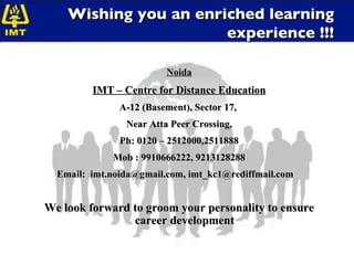 Wishing you an enriched learning experience !!! Noida IMT – Centre for Distance Education A-12 (Basement), Sector 17,  Near Atta Peer Crossing, Ph: 0120 – 2512000,2511888 Mob : 9910666222, 9213128288 Email:  imt.noida@gmail.com, imt_kc1@rediffmail.com   We look forward to groom your personality to ensure career development 