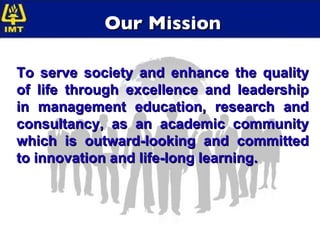 Our Mission To serve society and enhance the quality of life through excellence and leadership in management education, research and consultancy, as an academic community which is outward-looking and committed to innovation and life-long learning. 