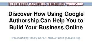 Discover How Using Google
Authorship Can Help You to
Build Your Business Online
Presented by: Henry Griner - Mission Springs Marketing
 