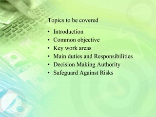 Topics to be covered Introduction Common objective Key work areas Main duties and Responsibilities Decision Making Authority  Safeguard Against Risks 