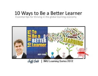 10	
  Ways	
  to	
  Be	
  a	
  Be,er	
  Learner	
  
Essen1al	
  1ps	
  for	
  thriving	
  in	
  the	
  global	
  learning	
  economy	
  
 