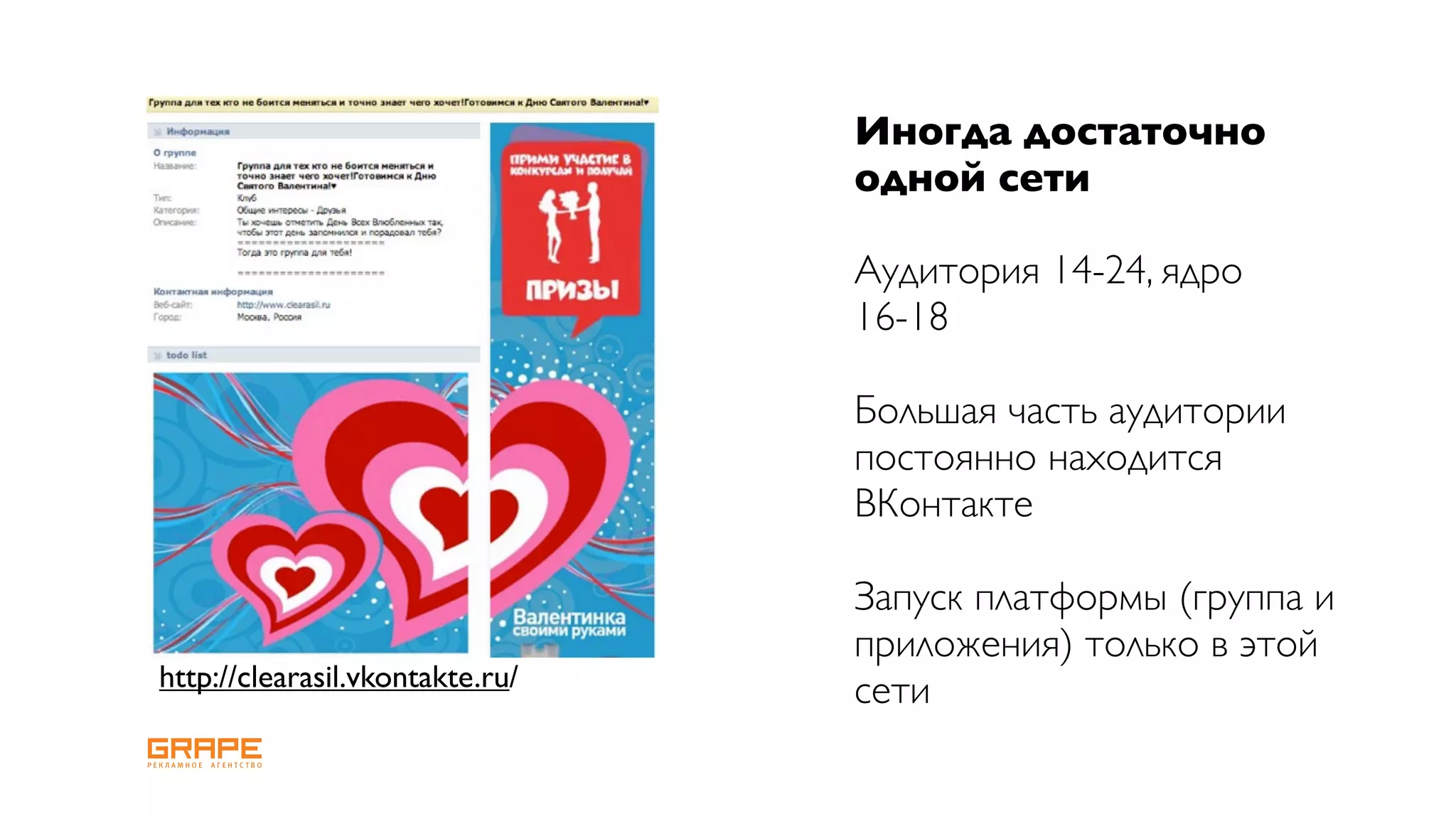 Иногда достаточно
                                 одной сети

                                 Аудитория 14-24, ядро
                                 16-18

                                 Большая часть аудитории
                                 постоянно находится
                                 ВКонтакте

                                 Запуск платформы (группа и
                                 приложения) только в этой
http://clearasil.vkontakte.ru/   сети
 