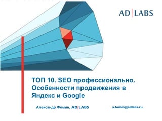 ТОП 10.  SEO  профессионально. Особенности продвижения в Яндекс и  Google Александр Фомин ,   AD | LABS [email_address] 