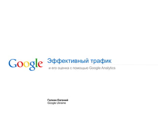 Эффективный трафик ,[object Object],Галкин Евгений Google Ukraine 