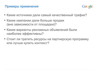 Примеры применения Какие источники дали самый качественный трафик? Какие кампании дали больше продаж (вне зависимости от площадки)? Какие варианты рекламных объявлений были наиболее эффективны? Стоит ли тратить ресурсы на партнерскую программу или лучше купить контекст? 