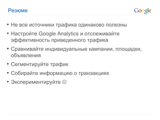 Резюме Не все источники трафика одинаково полезны Настройте  Google Analytics  и отслеживайте эффективность приведенного трафика Сравнивайте индивидуальные кампании, площадки, объявления  Сегментируйте трафик Собирайте информацию о транзакциях Экспериментируйте   