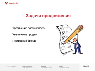 © 2010 Promodo  www.promodo.ru [email_address] Москва +7(495) 979-98-54 Задачи продвижения из  37   Увеличение посещаемости Увеличение продаж Построение бренда Харьков +3(8057)  752-54-62 