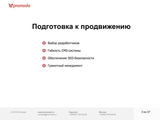 © 2010 Promodo  www.promodo.ru [email_address] Москва +7(495) 979-98-54 Подготовка к продвижению из  37   Выбор разработчиков Гибкость  CMS- системы Обеспечение  SEO- безопасности Грамотный менеджмент Харьков +3(8057)  752-54-62 