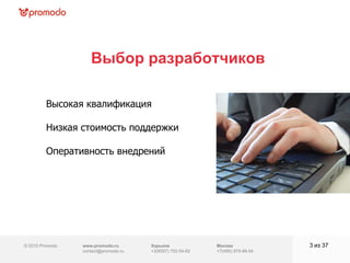 © 2010 Promodo  www.promodo.ru [email_address] Москва +7(495) 979-98-54 Выбор разработчиков из  37   Высокая квалификация Низкая стоимость поддержки Оперативность внедрений Харьков +3(8057)  752-54-62 