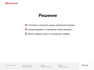 © 2010 Promodo  www.promodo.ru [email_address] Москва +7(495) 979-98-54 Решение из  37   Харьков +3(8057)  752-54-62 Установить и настроить модуль электронной торговли Синхронизировать  id  транзакций с базой магазина Делать выборку только по оплаченным товарам 