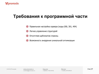 © 2010 Promodo  www.promodo.ru [email_address] Москва +7(495) 979-98-54 Требования к программной части из  37   Правильная настройка сервера (коды:200, 301, 404) Легкое управление структурой Отсутствие дубликатов страниц Возможность внедрения уникальной оптимизации Харьков +3(8057)  752-54-62 