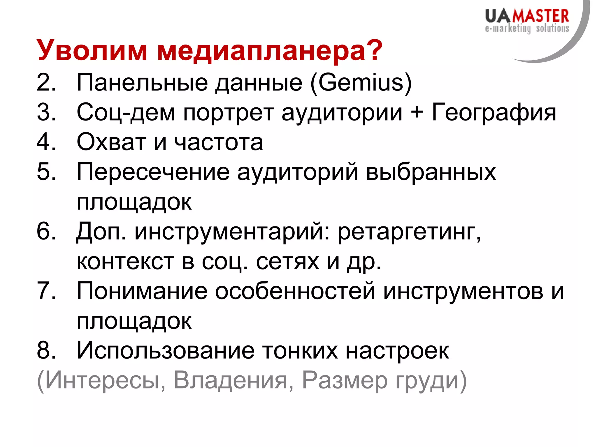 Уволим медиапланера? Панельн ые данные ( Gemius ) Соц-дем портрет аудитории + География Охват и частота Пересечение аудиторий выбранных площадок Доп. инструментарий: ретаргетинг, контекст в соц. сетях и др. Понимание особенностей инструментов и площадок  Использование тонких настроек  ( Интерес ы, Владения, Размер груди) 