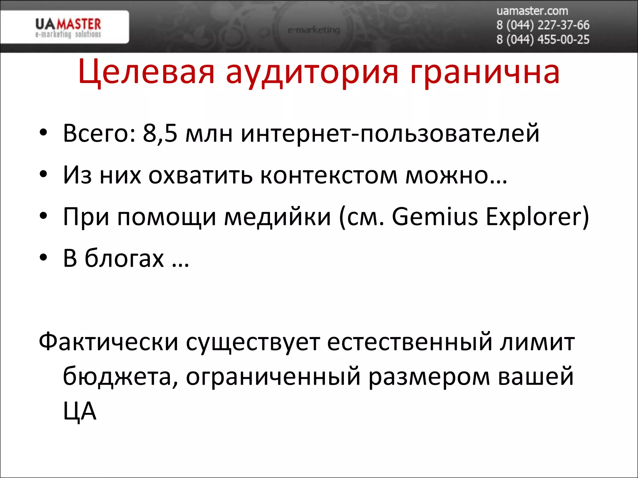 Целевая аудитория гранична Всего:  8 , 5  млн интернет-пользователей Из них охватить контекстом можно… При помощи медийки (см.  Gemius Explorer ) В блогах … Фактически существует естественный лимит бюджета, ограниченный размером вашей ЦА 
