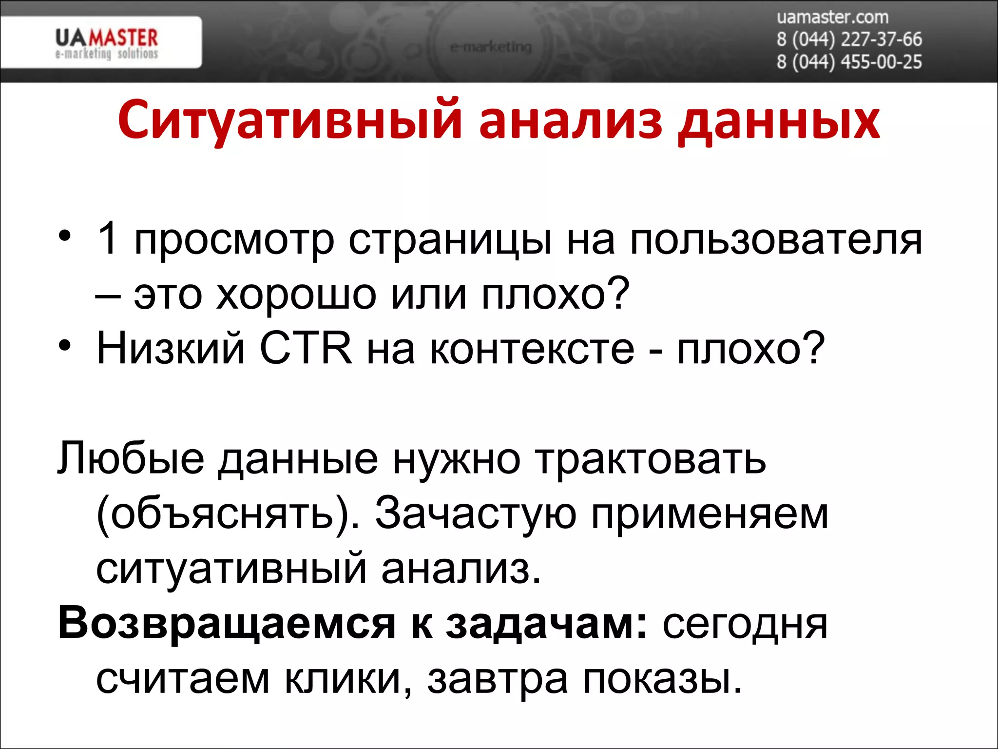 Ситуативный анализ данных 1 просмотр страницы на пользователя – это хорошо или плохо? Низкий  CTR  на контексте - плохо ? Любые данные нужно трактовать (объяснять). Зачастую применяем ситуативный анализ. Возвращаемся к задачам:  сегодня считаем клики, завтра показы. 
