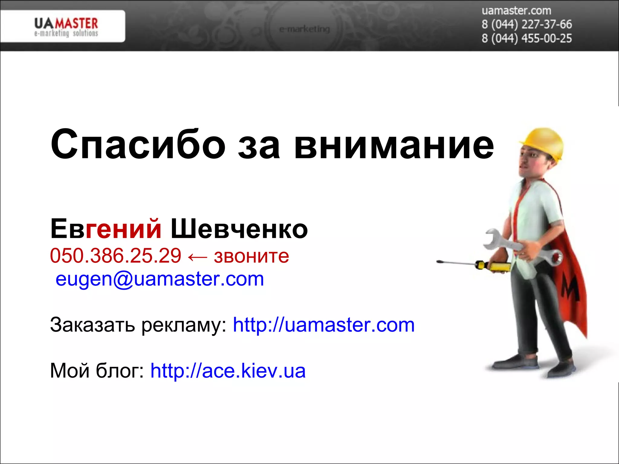 Спасибо за внимание Ев гений  Шевченко 050 . 386 . 25 . 29  ←   звоните  eugen@uamaster.com   Заказать рекламу:  http://uamaster.com Мой блог:  http://ace.kiev.ua 