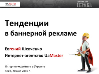 Тенденции в баннерной рекламе Ев гений   Шевченко Интернет-агентство  Ua Master Интернет-маркетинг в Украине Киев,   20 мая 2010 г. 