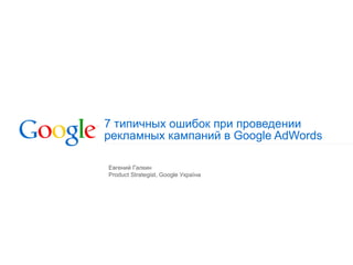 7 типичных ошибок при проведении  рекламных кампаний в Google AdWords Евгений Галкин Product Strategist, Google  Укра їна 