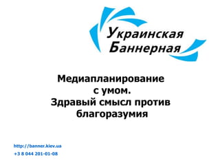 Медиапланирование  с умом. Здравый смысл против  благоразумия http://banner.kiev.ua   +3 8  044 201-01-08 