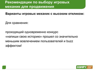 Рекомендации по выбору игровых  механик для продвижения Варианты игровых механик с высоким откликом: Для сравнения:   проходящий одновременно конкурс  «напиши свою историю» прошел со значительно меньшим вовлечением пользователей и  buzz эффектом! 