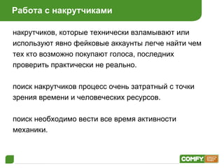 Работа с накрутчиками накрутчиков, которые технически взламывают или используют явно фейковые аккаунты легче найти чем тех кто возможно покупают голоса, последних проверить практически не реально . поиск накрутчиков процесс очень затратный с точки зрения времени и человеческих ресурсов . поиск необходимо вести все время активности механики. 