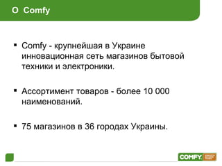 О  Comfy C omfy  - крупнейшая в Украине инновационная сеть магазинов бытовой техники и электроники . Ассортимент товаров - более 10 000 наименований . 75 магазинов в 3 6  городах Украины . 