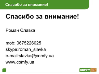 Спасибо за внимание! Спасибо за внимание! Роман Славка mob: 0675226025 skype:roman_slavka e-mail:slavka@comfy.ua www.comfy.ua 