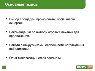 Основные тезисы Выбор площадки: промо-сайты, social media, синергия . Рекомендации по выбору игровых механик для продвижения . Работа с накрутчиками, особенности награждения победителей . Опыт монетизации  email  рассылки . 