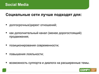 Social Media Социальные сети лучше подходят для : долгосрочных / директ отношений ;   как дополнительный канал (менее дорогостоящий) продвижения ; позиционирования современности ; повышения лояльности ; возможность суппорта и диалога на расширенные темы . 