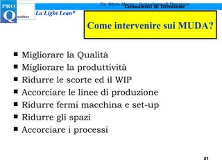 Come intervenire sui MUDA? Migliorare la Qualità Migliorare la produttività Ridurre le scorte ed il WIP Accorciare le linee di produzione Ridurre fermi macchina e set-up Ridurre gli spazi Accorciare i processi Dr. Silvio Marzo – Consulente di Direzione 