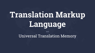 Translation Markup
Language
Universal Translation Memory
and
 