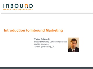 Introduction to Inbound Marketing Víctor Solano S. Inbound Marketing Certified Professional GráfiKa MarKeting Twitter: @MarKeting_CR 