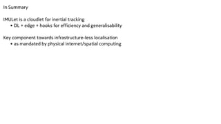 In Summary


IMULet is a cloudlet for inertial tracking


• DL + edge + hooks for efficiency and generalisability


Key component towards infrastructure-less localisation


• as mandated by physical internet/spatial computing


 