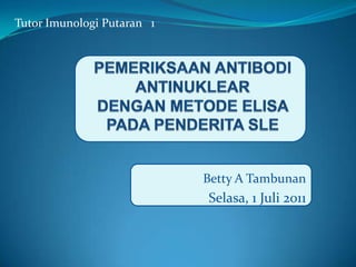Tutor Imunologi Putaran   1  PEMERIKSAAN ANTIBODI ANTINUKLEARDENGAN METODE ELISA PADA PENDERITA SLE Betty A Tambunan Selasa, 1 Juli 2011 