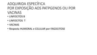 ADQUIRIDA ESPECÍFICA
POR EXPOSIÇÃO AOS PATPGENOS OU POR
VACINAS
• LINFOCITOS B
• LINFOCITOS T
• VACINAS
• Resposta HUMORAL e CELULAR por FAGOCITOSE
 