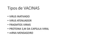 Tipos de VACINAS
• VIRUS INATIVADO
• VIRUS ATENUADOR
• FRAGMTOS VIRAIS
• PROTEINA S,M DA CAPSULA VIRAL
• mRNA MENSAGEIRO
 