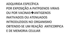 ADQUIRIDA ESPECÍFICA
POR EXPOSIÇÃO A PATPGENOS VIRAIS
OU POR VACINASANTIGENOS
INATIVADOS OU ATENUADOS
INTRODUZIDOS NO ORGANISMO
OBTENDO-SE UM REAÇÃO ANTICORPICA
E DE MEMORIA CEULIAR
 
