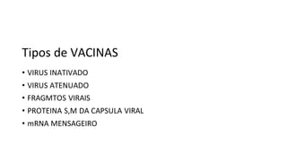 Tipos de VACINAS
• VIRUS INATIVADO
• VIRUS ATENUADO
• FRAGMTOS VIRAIS
• PROTEINA S,M DA CAPSULA VIRAL
• mRNA MENSAGEIRO
 