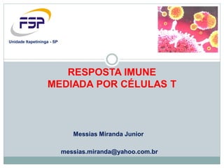 Messias Miranda Junior
messias.miranda@yahoo.com.br
Unidade Itapetininga - SP
RESPOSTA IMUNE
MEDIADA POR CÉLULAS T
 