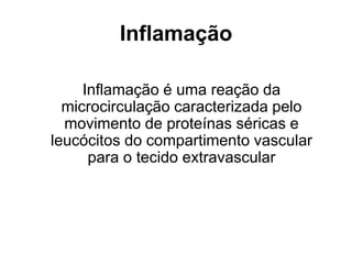 Inflamação
Inflamação é uma reação da
microcirculação caracterizada pelo
movimento de proteínas séricas e
leucócitos do compartimento vascular
para o tecido extravascular
 