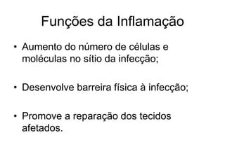 Funções da Inflamação
• Aumento do número de células e
moléculas no sítio da infecção;
• Desenvolve barreira física à infecção;
• Promove a reparação dos tecidos
afetados.
 