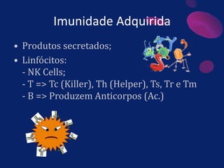 Imunidade Adquirida
• Produtos secretados;
• Linfócitos:
- NK Cells;
- T => Tc (Killer), Th (Helper), Ts, Tr e Tm
- B => Produzem Anticorpos (Ac.)
 