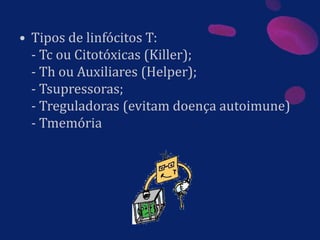 • Tipos de linfócitos T:
- Tc ou Citotóxicas (Killer);
- Th ou Auxiliares (Helper);
- Tsupressoras;
- Treguladoras (evitam doença autoimune)
- Tmemória
 